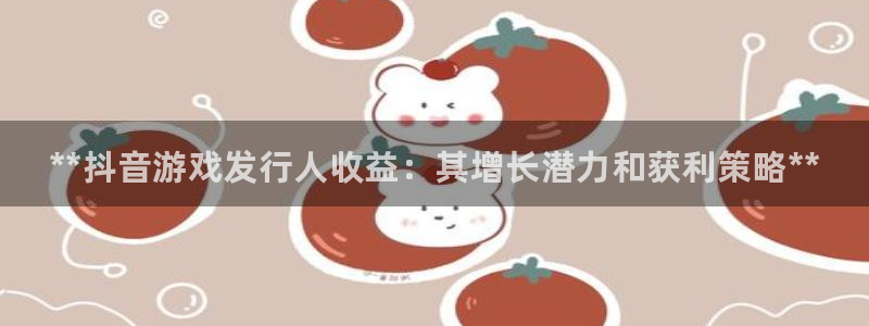 新城平台在线登陆：**抖音游戏发行人收益：其增长潜力和获利策略**