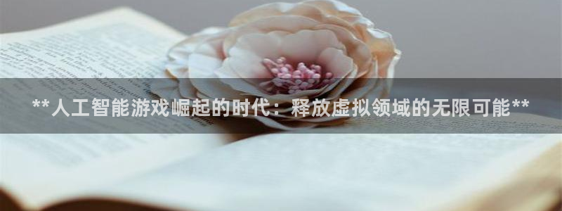 新城平台官网首页登录：**人工智能游戏崛起的时代：释放虚拟领域的无限可能**