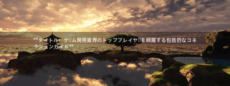 新城平台注册网址查询：**タイトル：ゲーム開発業界のトッププレイヤーを網羅する包括的なコネ
クションガイド**