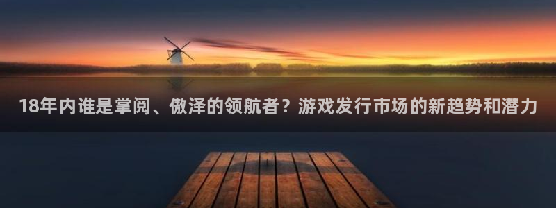 新城平台注册登录地址：18年内谁是掌阅、傲泽的领航者？游戏发行市场的新趋势和潜力