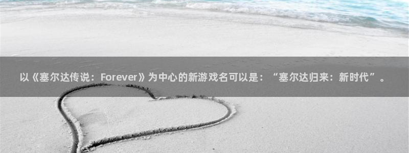 新城平台登录入口官网下载安装：以《塞尔达传说：Forever》为中心的新游戏名可以是：“塞尔达归来：新时代”。