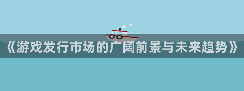 新城平台官网首页登录：《游戏发行市场的广阔前景与未来趋势》