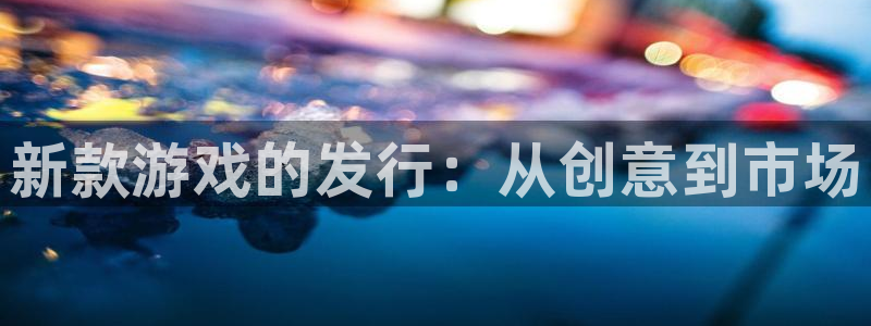 新城平台注册公司流程视频：新款游戏的发行：从创意到市场