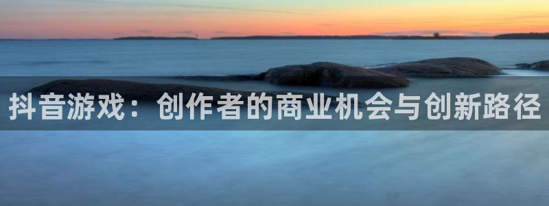 新城平台登录入口官网网址查询：抖音游戏：创作者的商业机会与创新路径